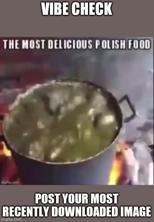 VIBE CHECK; POST YOUR MOST RECENTLY DOWNLOADED IMAGE | made w/ Imgflip meme maker
