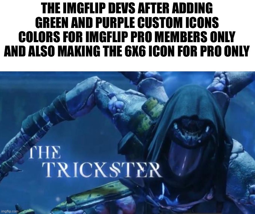 It’s just another way to try to get people to buy imgflip pro. Have you noticed the new colors go with the mods? Explanation in  | THE IMGFLIP DEVS AFTER ADDING GREEN AND PURPLE CUSTOM ICONS COLORS FOR IMGFLIP PRO MEMBERS ONLY AND ALSO MAKING THE 6X6 ICON FOR PRO ONLY | image tagged in the trickster | made w/ Imgflip meme maker