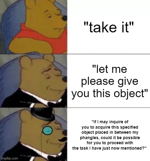 Take It |  "take it"; "let me please give you this object"; "If I may inquire of you to acquire this specified object placed in between my phangles, could it be possible for you to proceed with the task I have just now mentioned?" | image tagged in fancy pooh,increasingly verbose | made w/ Imgflip meme maker