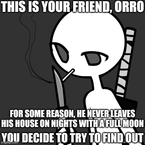 No joke OCs | THIS IS YOUR FRIEND, ORRO; FOR SOME REASON, HE NEVER LEAVES HIS HOUSE ON NIGHTS WITH A FULL MOON; YOU DECIDE TO TRY TO FIND OUT | image tagged in hahahahah | made w/ Imgflip meme maker