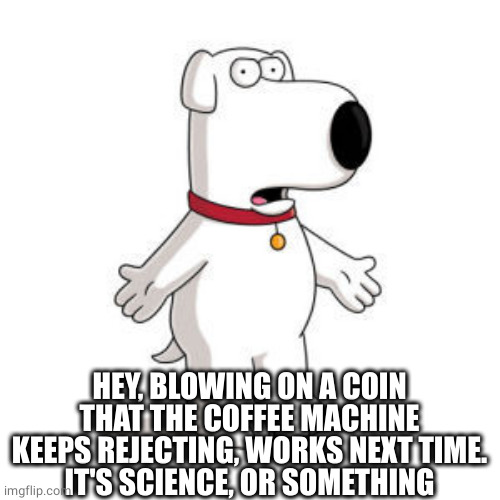 Family Guy Brian Meme | HEY, BLOWING ON A COIN THAT THE COFFEE MACHINE KEEPS REJECTING, WORKS NEXT TIME.
IT'S SCIENCE, OR SOMETHING | image tagged in memes,family guy brian | made w/ Imgflip meme maker