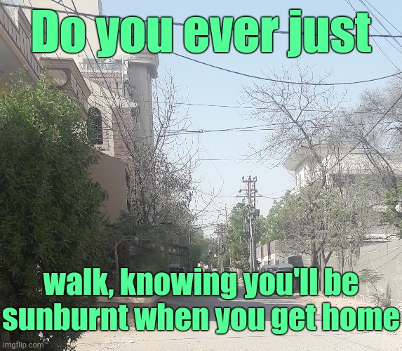 . | Do you ever just; walk, knowing you'll be sunburnt when you get home | made w/ Imgflip meme maker