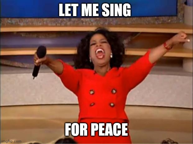 Oprah You Get A | LET ME SING; FOR PEACE | image tagged in memes,oprah you get a | made w/ Imgflip meme maker