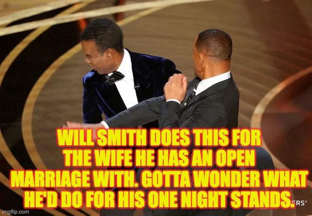Will Smith punching Chris Rock | WILL SMITH DOES THIS FOR THE WIFE HE HAS AN OPEN MARRIAGE WITH. GOTTA WONDER WHAT HE'D DO FOR HIS ONE NIGHT STANDS. | image tagged in will smith punching chris rock,chris rock,will smith,black privilege meme,slap,will smith fresh prince | made w/ Imgflip meme maker