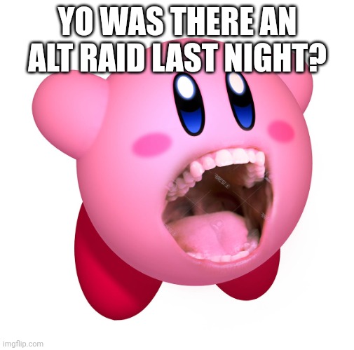 Kirby with teeth (god is extinct) | YO WAS THERE AN ALT RAID LAST NIGHT? | image tagged in kirby with teeth god is extinct | made w/ Imgflip meme maker