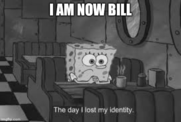 The day I lost my identity | I AM NOW BILL | image tagged in the day i lost my identity | made w/ Imgflip meme maker