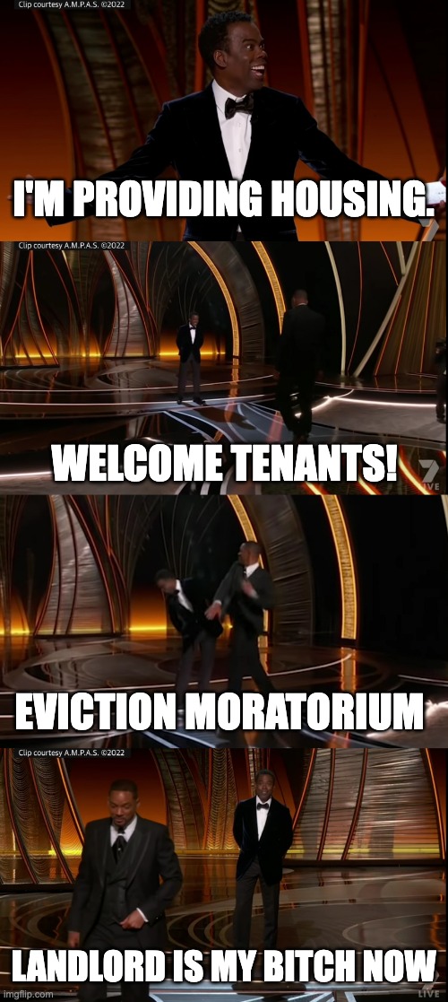 Eviction moratorium slapping sh*t out of landlords |  I'M PROVIDING HOUSING. WELCOME TENANTS! EVICTION MORATORIUM; LANDLORD IS MY BITCH NOW | image tagged in will smith smack | made w/ Imgflip meme maker