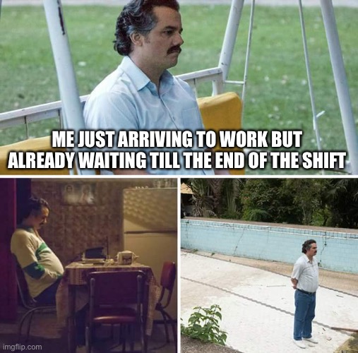 Working in a nutshell | ME JUST ARRIVING TO WORK BUT ALREADY WAITING TILL THE END OF THE SHIFT | image tagged in memes,sad pablo escobar,funny,work | made w/ Imgflip meme maker
