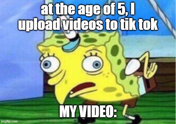 Mocking Spongebob | at the age of 5, I upload videos to tik tok; MY VIDEO: | image tagged in memes,mocking spongebob,funny memes,funny | made w/ Imgflip meme maker