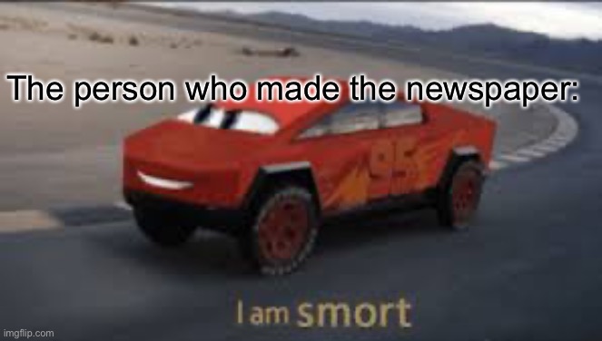 I am smort | The person who made the newspaper: | image tagged in i am smort | made w/ Imgflip meme maker