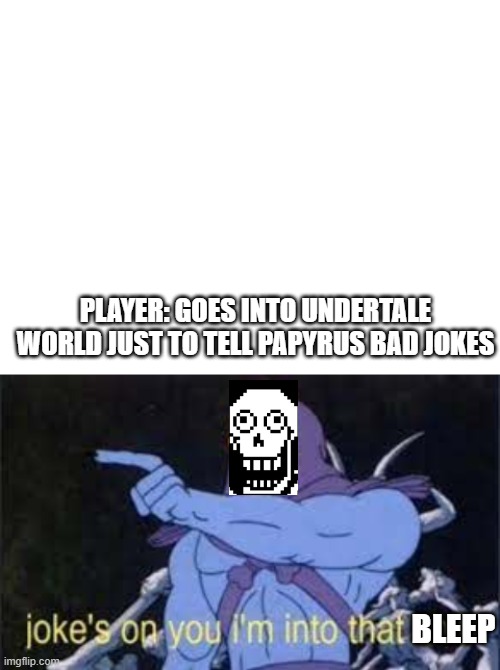 Papyrus voice is skeletor voice confirmed | PLAYER: GOES INTO UNDERTALE WORLD JUST TO TELL PAPYRUS BAD JOKES; BLEEP | image tagged in blank white template,jokes on you im into that shit | made w/ Imgflip meme maker