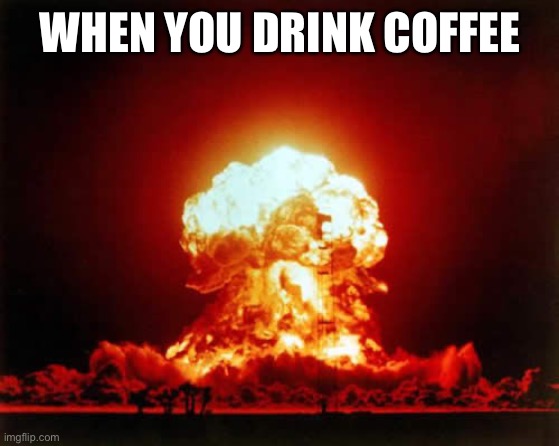 Shit | WHEN YOU DRINK COFFEE | image tagged in memes,nuclear explosion | made w/ Imgflip meme maker