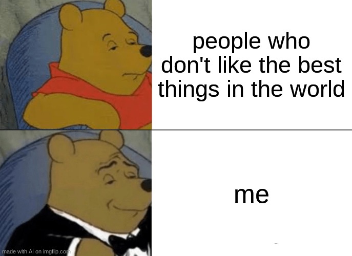 Tuxedo Winnie The Pooh | people who don't like the best things in the world; me | image tagged in memes,tuxedo winnie the pooh | made w/ Imgflip meme maker