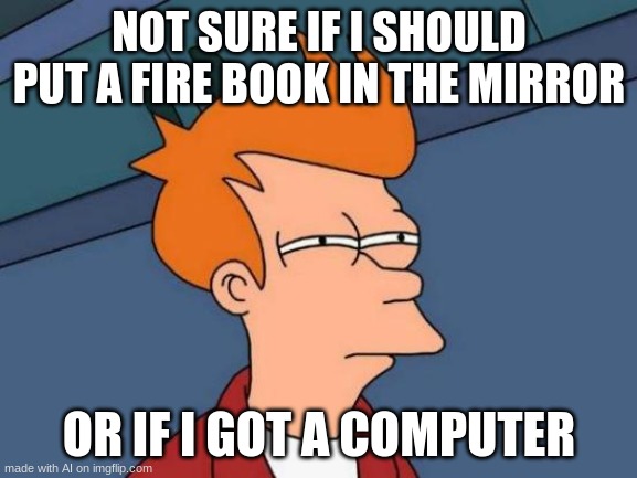 Futurama Fry | NOT SURE IF I SHOULD PUT A FIRE BOOK IN THE MIRROR; OR IF I GOT A COMPUTER | image tagged in memes,futurama fry | made w/ Imgflip meme maker