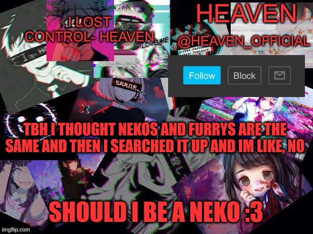 Should i? | TBH I THOUGHT NEKOS AND FURRYS ARE THE SAME AND THEN I SEARCHED IT UP AND IM LIKE, NO; SHOULD I BE A NEKO :3 | image tagged in heavenly | made w/ Imgflip meme maker