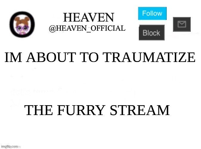 >:3 | IM ABOUT TO TRAUMATIZE; THE FURRY STREAM | image tagged in heaven s template | made w/ Imgflip meme maker