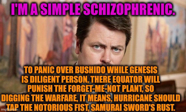 -My futuristic plans. | I'M A SIMPLE SCHIZOPHRENIC. TO PANIC OVER BUSHIDO WHILE GENESIS IS DILIGENT PERSON, THERE EQUATOR WILL PUNISH THE FORGET-ME-NOT PLANT, SO DIGGING THE WARFARE, IT MEANS, HURRICANE SHOULD TAP THE NOTORIOUS FIST, SAMURAI SWORD'S RUST. | image tagged in i'm a simple man,schizophrenia,ron swanson,funny texts,hashtags,mental health | made w/ Imgflip meme maker