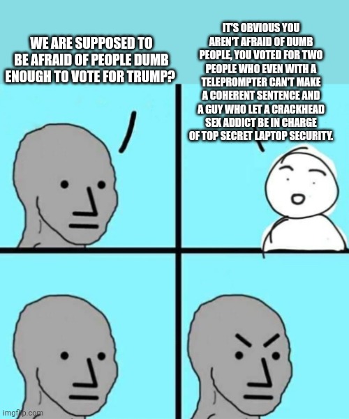 Angry npc wojak | WE ARE SUPPOSED TO BE AFRAID OF PEOPLE DUMB ENOUGH TO VOTE FOR TRUMP? IT'S OBVIOUS YOU AREN'T AFRAID OF DUMB PEOPLE, YOU VOTED FOR TWO PEOPL | image tagged in angry npc wojak | made w/ Imgflip meme maker