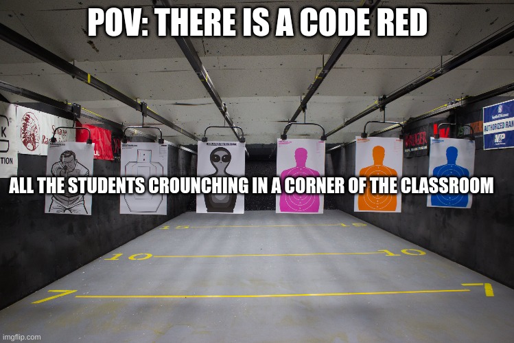 POV: It's a code red lockdown in school |  POV: THERE IS A CODE RED; ALL THE STUDENTS CROUNCHING IN A CORNER OF THE CLASSROOM | image tagged in school shooting,lockdown | made w/ Imgflip meme maker