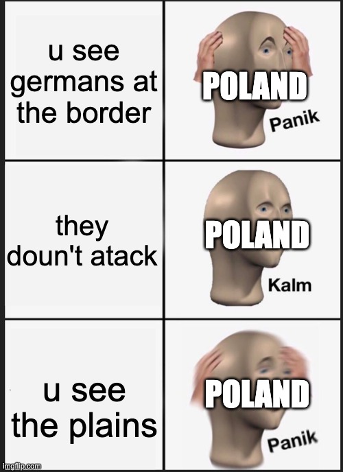 Panik Kalm Panik | u see germans at the border; POLAND; they doun't atack; POLAND; POLAND; u see the plains | image tagged in memes,panik kalm panik | made w/ Imgflip meme maker