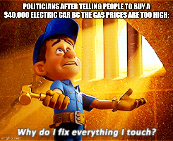 ? | POLITICIANS AFTER TELLING PEOPLE TO BUY A $40,000 ELECTRIC CAR BC THE GAS PRICES ARE TOO HIGH: | image tagged in why do i fix everything i touch,omg karen,electric chair,gas prices,joe biden | made w/ Imgflip meme maker