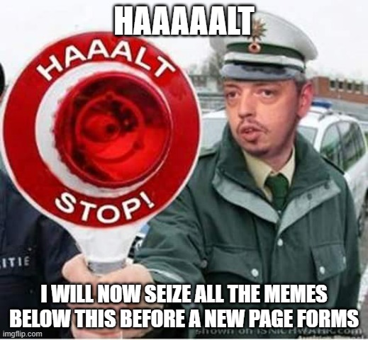 Pay tribute of 10 upvotes to save your meme (sponsored by the Yogscast) | HAAAAALT; I WILL NOW SEIZE ALL THE MEMES BELOW THIS BEFORE A NEW PAGE FORMS | image tagged in halt stop | made w/ Imgflip meme maker