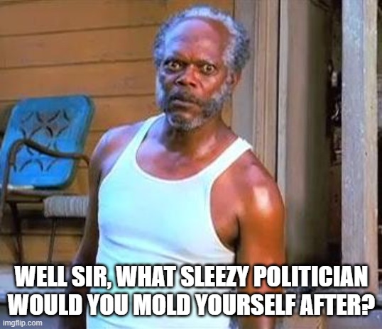 Samuel L Jackson | WELL SIR, WHAT SLEEZY POLITICIAN WOULD YOU MOLD YOURSELF AFTER? | image tagged in samuel l jackson | made w/ Imgflip meme maker