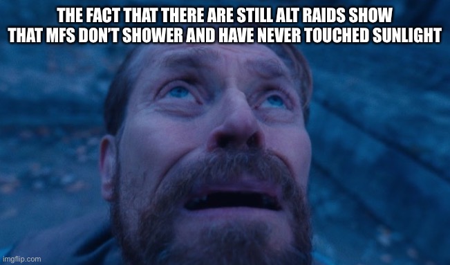Willem Dafoe | THE FACT THAT THERE ARE STILL ALT RAIDS SHOW THAT MFS DON’T SHOWER AND HAVE NEVER TOUCHED SUNLIGHT | image tagged in willem dafoe | made w/ Imgflip meme maker