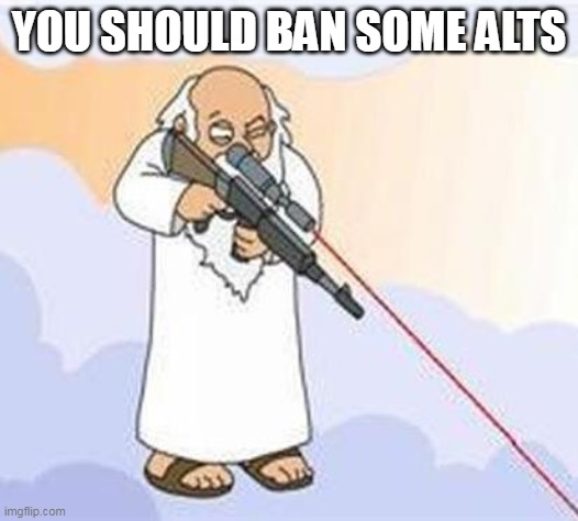 Just please | YOU SHOULD BAN SOME ALTS | image tagged in god sniper family guy | made w/ Imgflip meme maker