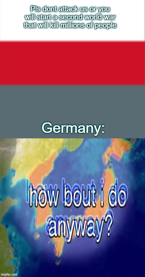 my first ww2 meme | Pls dont attack us or you will start a second world war that will kill millions of people; Germany: | image tagged in memes,left exit 12 off ramp | made w/ Imgflip meme maker