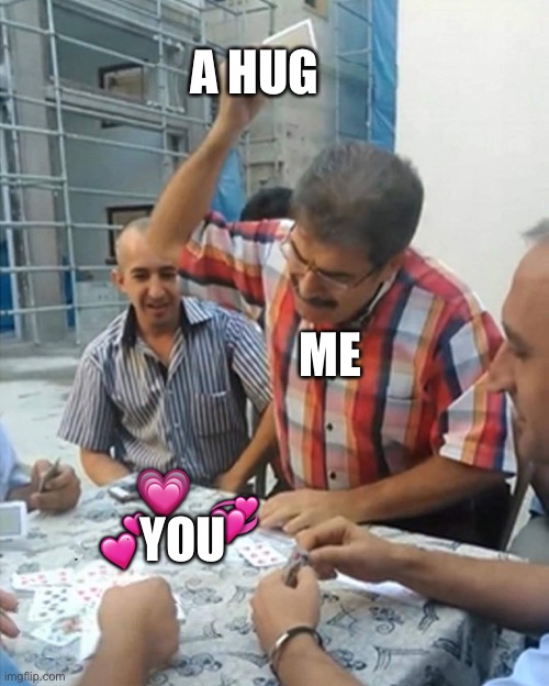 Trap card activated! | A HUG; ME; 💗; 💞; 💕; YOU | image tagged in angry turkish man playing cards meme,wholesome | made w/ Imgflip meme maker