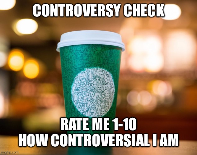 oh god this might become a trend | CONTROVERSY CHECK; RATE ME 1-10 HOW CONTROVERSIAL I AM | image tagged in trend time | made w/ Imgflip meme maker