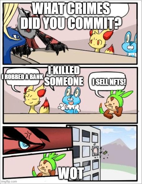 Pokemon board meeting | WHAT CRIMES DID YOU COMMIT? I KILLED SOMEONE; I ROBBED A BANK; I SELL NFTS! WOT | image tagged in pokemon board meeting | made w/ Imgflip meme maker