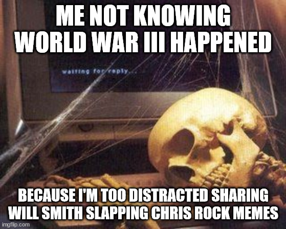 Dead Skeleton | ME NOT KNOWING WORLD WAR III HAPPENED; BECAUSE I'M TOO DISTRACTED SHARING WILL SMITH SLAPPING CHRIS ROCK MEMES | image tagged in dead skeleton | made w/ Imgflip meme maker