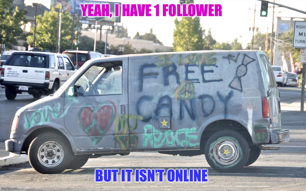 Uh oh | YEAH, I HAVE 1 FOLLOWER; BUT IT ISN’T ONLINE | image tagged in white van,dark humor | made w/ Imgflip meme maker