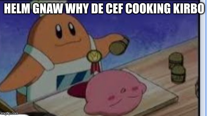 HELM GNAW WHY DE CEF COOKING KIRBO | made w/ Imgflip meme maker