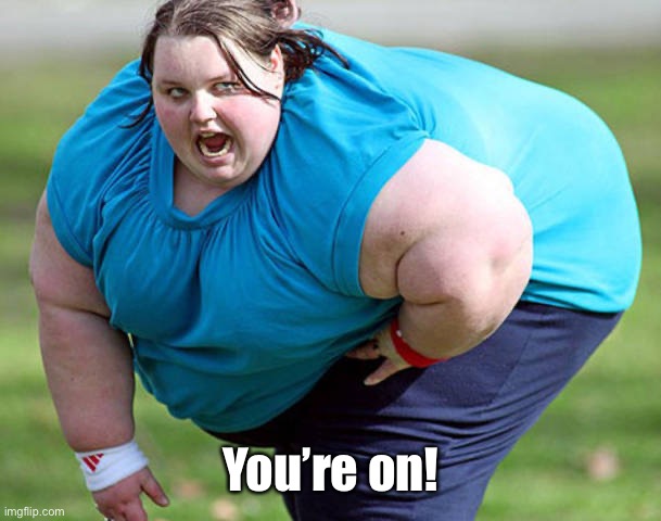 Fat Woman | You’re on! | image tagged in fat woman | made w/ Imgflip meme maker