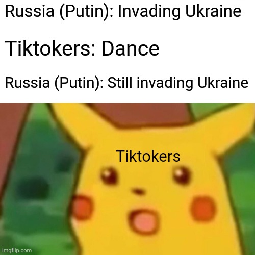 Why do you think doing stupid dances will stop a literal war | Russia (Putin): Invading Ukraine; Tiktokers: Dance; Russia (Putin): Still invading Ukraine; Tiktokers | image tagged in surprised pikachu | made w/ Imgflip meme maker