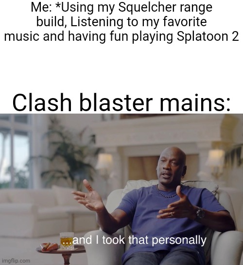 Seriously, for cods sake can I literally not get rofflestomped by a flipping Clash blaster!!! | Me: *Using my Squelcher range build, Listening to my favorite music and having fun playing Splatoon 2; Clash blaster mains: | image tagged in and i took that personally,made by inkmatas | made w/ Imgflip meme maker