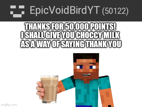 Thanks guys | THANKS FOR 50,000 POINTS! 
I SHALL GIVE YOU CHOCCY MILK 
AS A WAY OF SAYING THANK YOU | image tagged in tags,unnecessary tags,too many tags,ha ha tags go brr,oh wow are you actually reading these tags,why are you reading the tags | made w/ Imgflip meme maker
