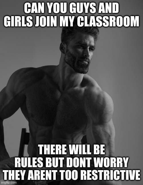 Cmon join us | CAN YOU GUYS AND GIRLS JOIN MY CLASSROOM; THERE WILL BE RULES BUT DONT WORRY THEY ARENT TOO RESTRICTIVE | image tagged in giga chad,rules will be made,along the way,dont let this disapear into the endless sea of memes | made w/ Imgflip meme maker