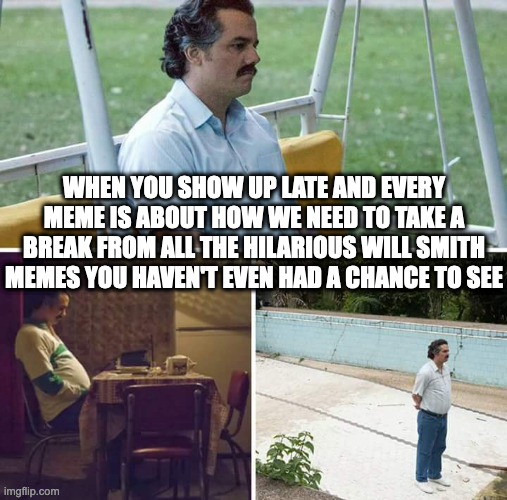 Sad Pablo Escobar | WHEN YOU SHOW UP LATE AND EVERY MEME IS ABOUT HOW WE NEED TO TAKE A BREAK FROM ALL THE HILARIOUS WILL SMITH MEMES YOU HAVEN'T EVEN HAD A CHANCE TO SEE | image tagged in memes,sad pablo escobar | made w/ Imgflip meme maker