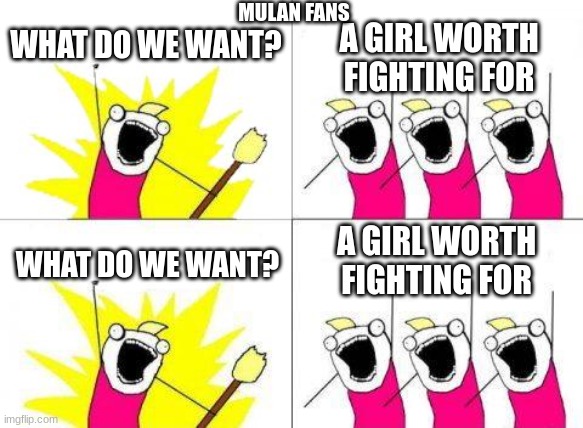 Mulan fans be like |  MULAN FANS; WHAT DO WE WANT? A GIRL WORTH FIGHTING FOR; A GIRL WORTH FIGHTING FOR; WHAT DO WE WANT? | image tagged in memes,what do we want | made w/ Imgflip meme maker
