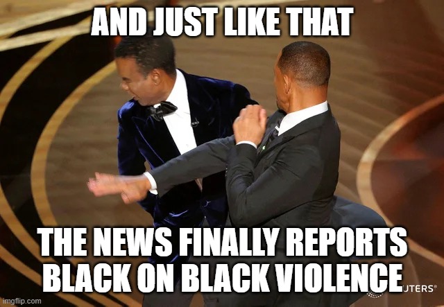 true | AND JUST LIKE THAT; THE NEWS FINALLY REPORTS BLACK ON BLACK VIOLENCE | image tagged in will smith punching chris rock | made w/ Imgflip meme maker