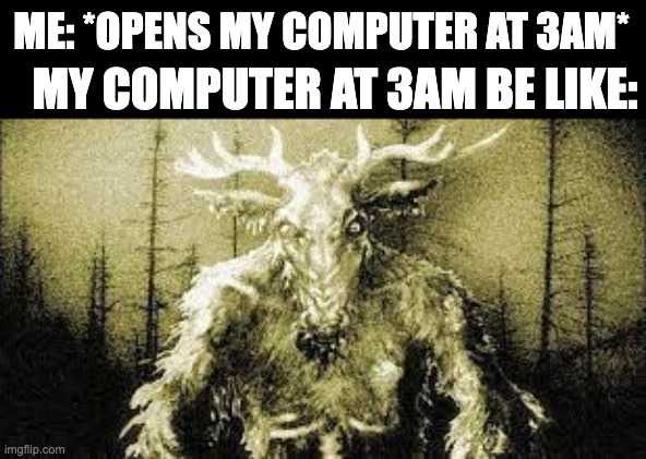 Ooh I looked up a Wendigo and it looks nothing like a cannibal even tho it is | ME: *OPENS MY COMPUTER AT 3AM*; MY COMPUTER AT 3AM BE LIKE: | made w/ Imgflip meme maker
