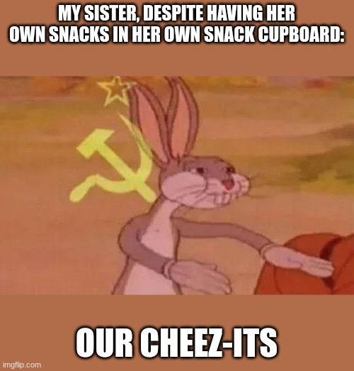 seriously i put my name on them and everything! | MY SISTER, DESPITE HAVING HER OWN SNACKS IN HER OWN SNACK CUPBOARD:; OUR CHEEZ-ITS | image tagged in bugs bunny communist | made w/ Imgflip meme maker
