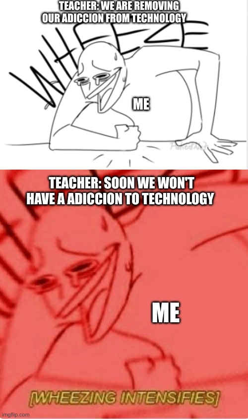 TEACHER: WE ARE REMOVING OUR ADICCION FROM TECHNOLOGY; ME; TEACHER: SOON WE WON'T HAVE A ADICCION TO TECHNOLOGY; ME | image tagged in wheeze | made w/ Imgflip meme maker