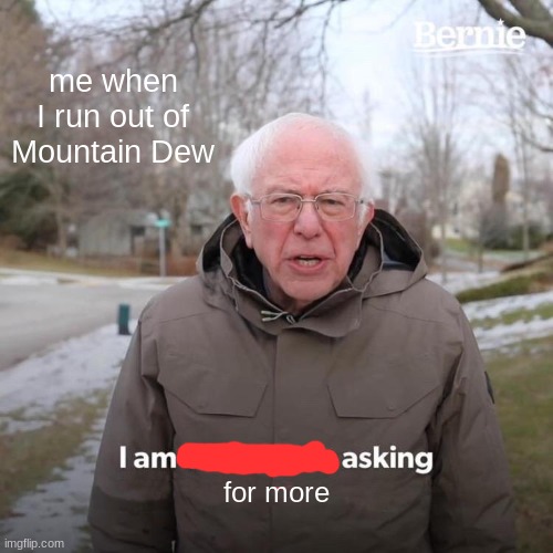 Bernie I Am Once Again Asking For Your Support | me when I run out of Mountain Dew; for more | image tagged in memes,bernie i am once again asking for your support | made w/ Imgflip meme maker