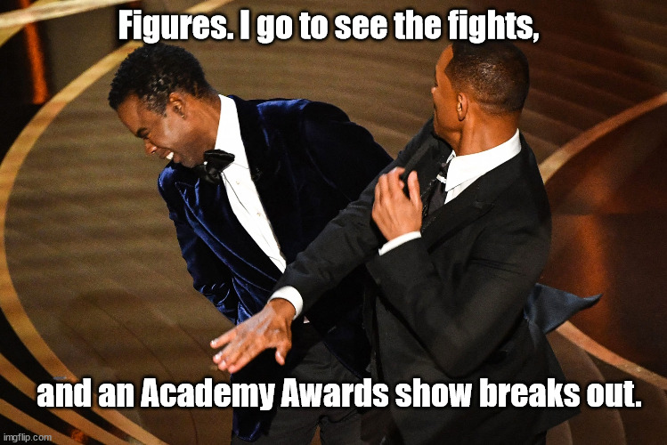 Somebody's moving to Bel Air... | Figures. I go to see the fights, and an Academy Awards show breaks out. | image tagged in will smith chris rock oscars | made w/ Imgflip meme maker