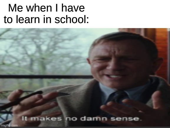 It's true | Me when I have to learn in school: | image tagged in memes,learning,homework,why god,school | made w/ Imgflip meme maker